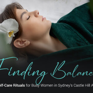Finding Balance: Self-Care Rituals for Busy Women in Sydney’s Castle Hill Area