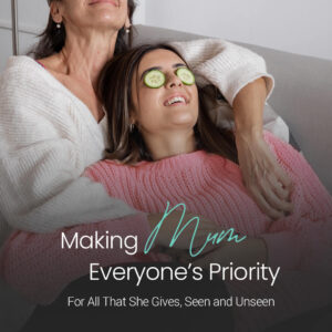 Making Mum Everyone’s Priority For All That She Gives, Seen and Unseen